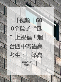 视频｜600个粽子“包”上祝福！烟台四中寄语高考生：一举高“粽”